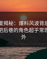 岛遇深度揭秘：爆料风波背后，神秘人在酒吧后巷的角色超乎常理令人意外