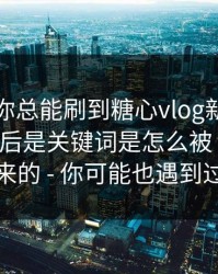 为什么你总能刷到糖心vlog新官方入口?：背后是关键词是怎么被“养”出来的 - 你可能也遇到过