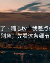 忍不了了 · 糖心tv：我差点点进去，别急，先看这条细节