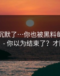 看完我沉默了…你也被黑料每日带跑过吗？ - 你以为结束了？才刚开始
