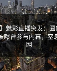 【爆料】魅影直播突发：圈内人在凌晨两点被曝曾参与内幕，窒息席卷全网