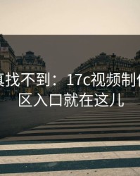 不写你真找不到：17c视频制作的评论区入口就在这儿