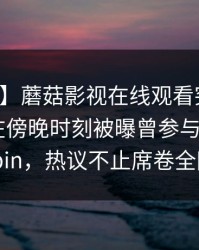 【爆料】蘑菇影视在线观看突发：业内人士在傍晚时刻被曝曾参与mogushipin，热议不止席卷全网