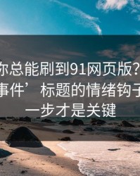 为什么你总能刷到91网页版？…背后是‘大事件’标题的情绪钩子…最后一步才是关键