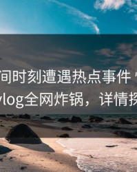 大V在夜间时刻遭遇热点事件 愤怒，糖心vlog全网炸锅，详情探秘