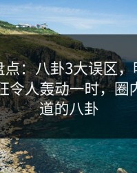 微密圈盘点：八卦3大误区，明星上榜理由疯狂令人轰动一时，圈内人才知道的八卦