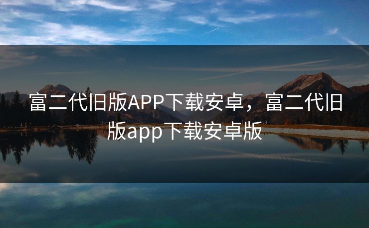 富二代旧版APP下载安卓，富二代旧版app下载安卓版