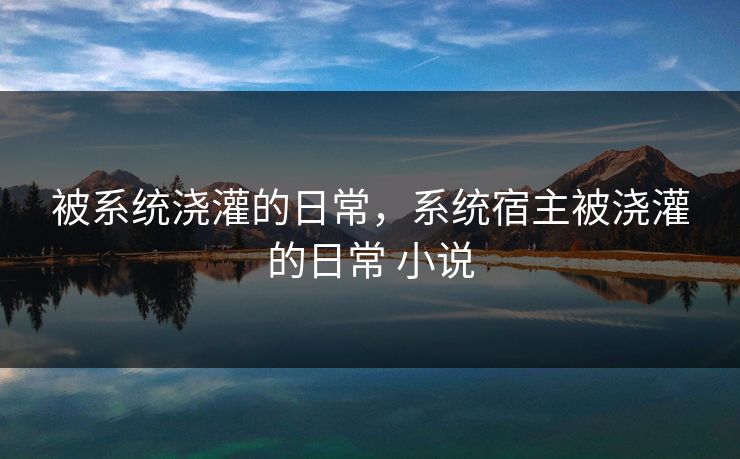 被系统浇灌的日常，系统宿主被浇灌的日常 小说
