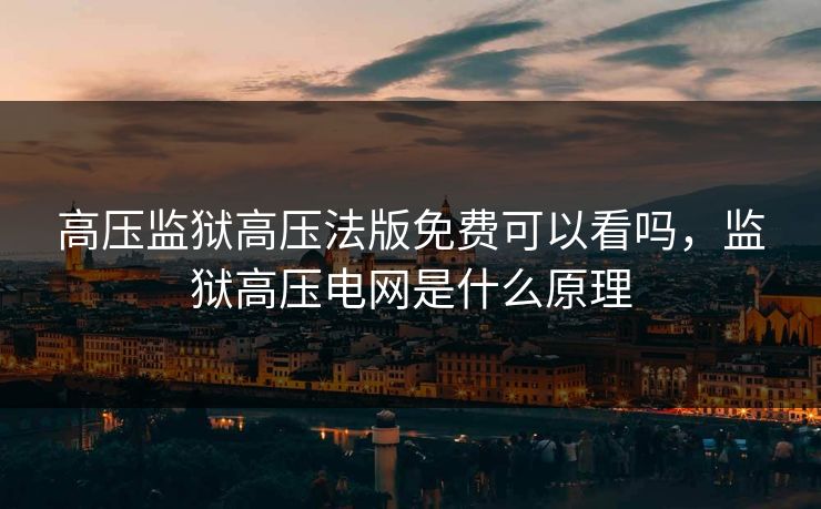 高压监狱高压法版免费可以看吗,监狱高压电网是什么原理 高压监狱高压法版免费可以看吗,监狱高压电网是什么原理