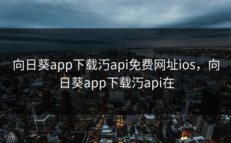 向日葵app下载汅api免费网址ios，向日葵app下载汅api在