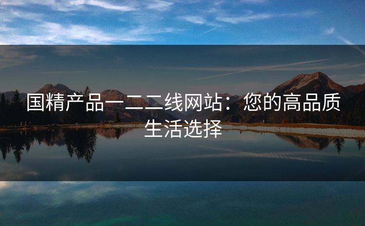 国精产品一二二线网站:您的高品质生活选择 国精产品一二二线网站:您的高品质生活选择