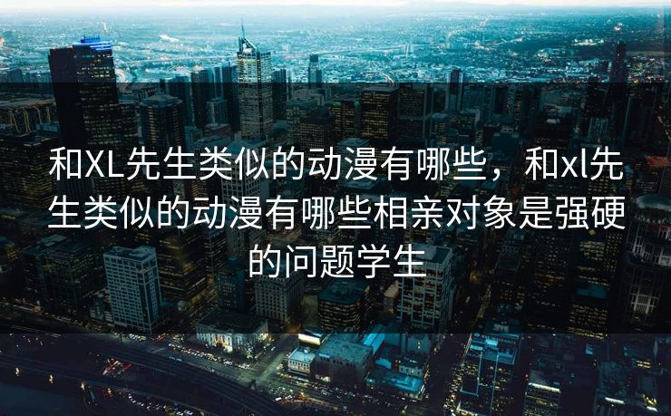 和XL先生类似的动漫有哪些，和xl先生类似的动漫有哪些相亲对象是强硬的问题学生