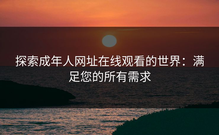 探索成年人网址在线观看的世界：满足您的所有需求