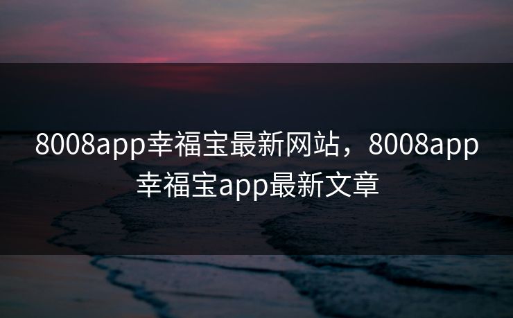 8008app幸福宝最新网站，8008app幸福宝app最新文章