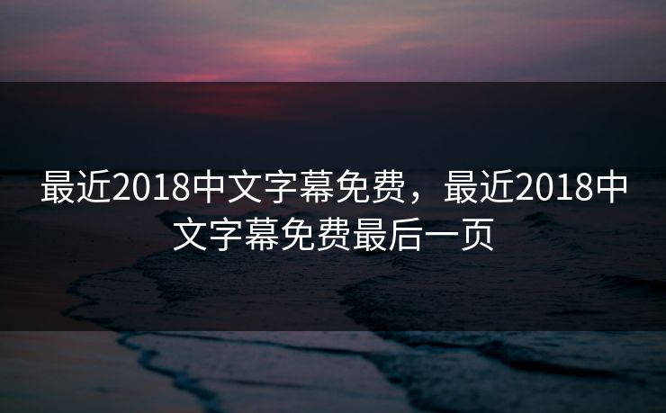 最近2018中文字幕免费，最近2018中文字幕免费最后一页