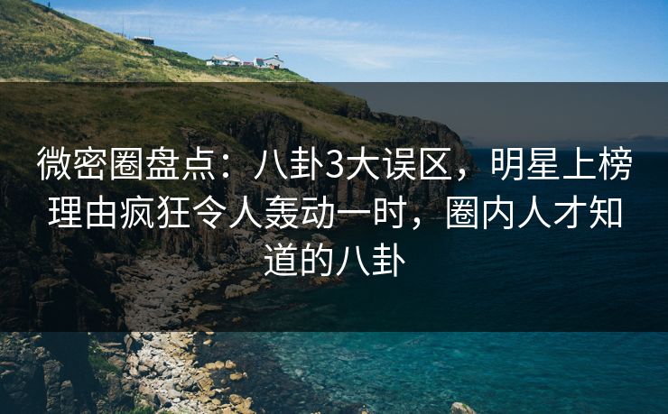 微密圈盘点:八卦3大误区,明星上榜理由疯狂令人轰动一时,圈内人才知道的八卦 微密圈盘点:八卦3大误区,明星上榜理由疯狂令人轰动一时,圈内人才知道的八卦