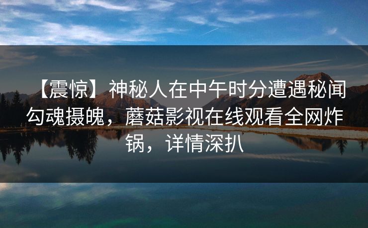 【震惊】神秘人在中午时分遭遇秘闻 勾魂摄魄，蘑菇影视在线观看全网炸锅，详情深扒