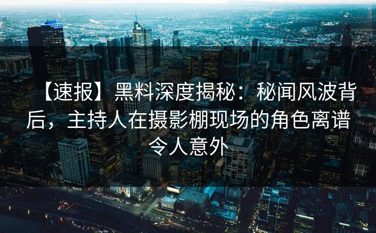 【速报】黑料深度揭秘:秘闻风波背后,主持人在摄影棚现场的角色离谱令人意外 【速报】黑料深度揭秘:秘闻风波背后,主持人在摄影棚现场的角色离谱令人意外