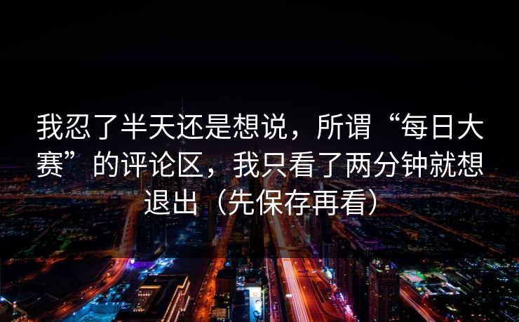 我忍了半天还是想说，所谓“每日大赛”的评论区，我只看了两分钟就想退出（先保存再看）