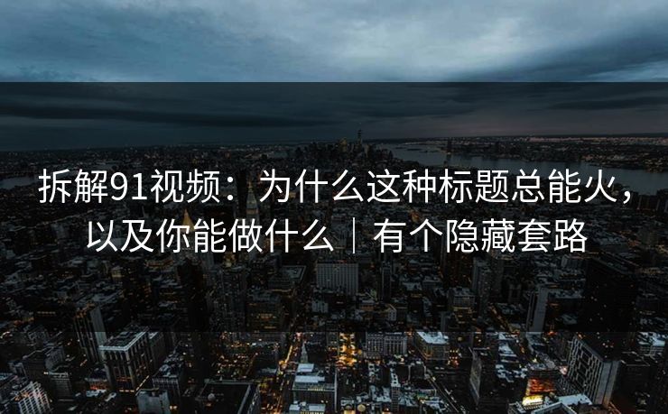 拆解91视频：为什么这种标题总能火，以及你能做什么｜有个隐藏套路