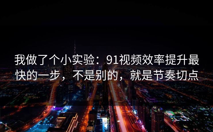 我做了个小实验：91视频效率提升最快的一步，不是别的，就是节奏切点