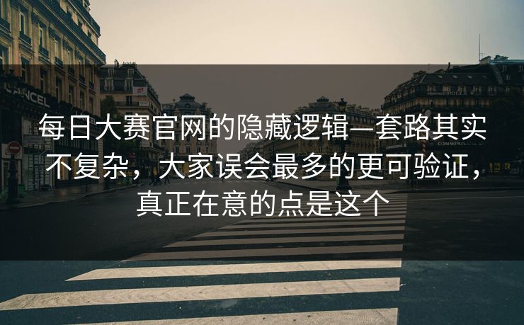 每日大赛官网的隐藏逻辑—套路其实不复杂，大家误会最多的更可验证，真正在意的点是这个