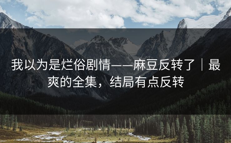 我以为是烂俗剧情——麻豆反转了｜最爽的全集，结局有点反转