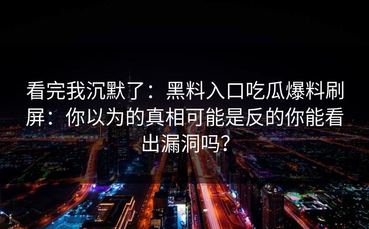 看完我沉默了：黑料入口吃瓜爆料刷屏：你以为的真相可能是反的你能看出漏洞吗？