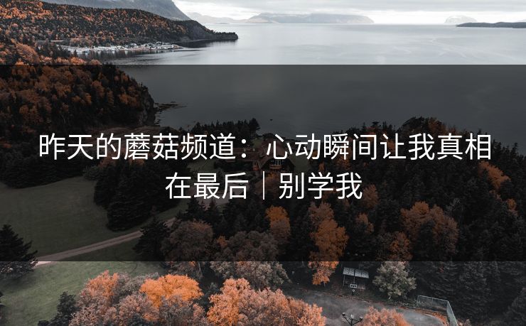 昨天的蘑菇频道：心动瞬间让我真相在最后｜别学我
