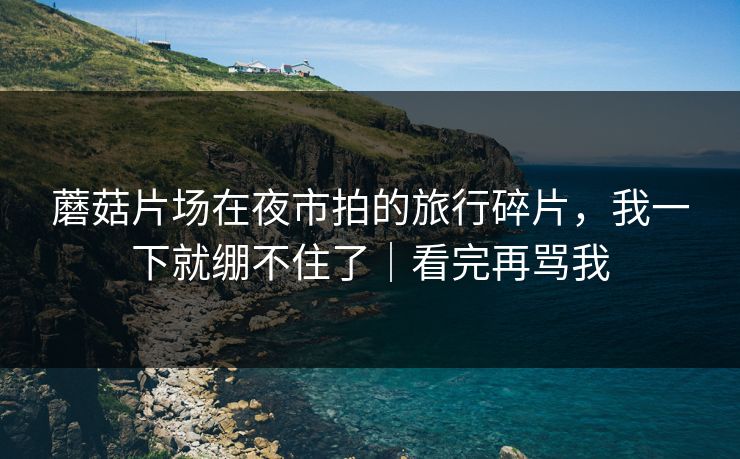 蘑菇片场在夜市拍的旅行碎片，我一下就绷不住了｜看完再骂我