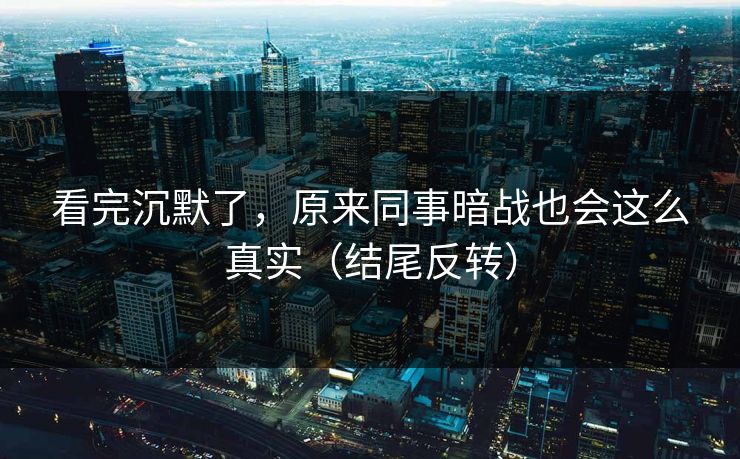 看完沉默了，原来同事暗战也会这么真实（结尾反转）