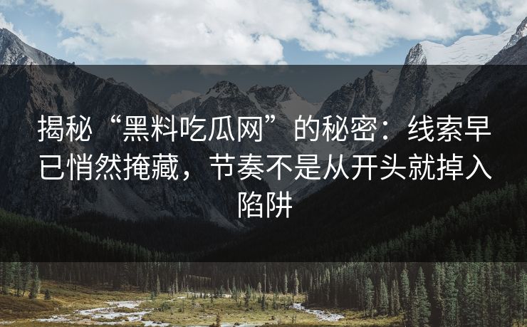 揭秘“黑料吃瓜网”的秘密：线索早已悄然掩藏，节奏不是从开头就掉入陷阱