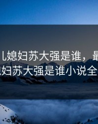 最美的儿媳妇苏大强是谁，最美的儿媳妇苏大强是谁小说全文