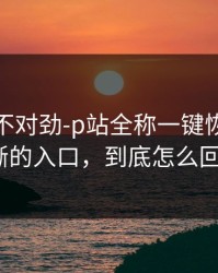 越查越不对劲-p站全称一键恢复｜最清晰的入口，到底怎么回事？