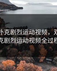 双人打扑克剧烈运动视频，双人打扑克剧烈运动视频全过程