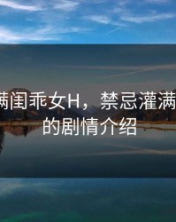 禁忌灌满闺乖女H，禁忌灌满闺乖女h的剧情介绍