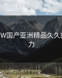 探索WWW国产亚洲精品久久的无限魅力