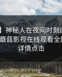 【独家】神秘人在夜间时刻遭遇八卦 揭秘，蘑菇影视在线观看全网炸锅，详情点击