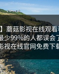【爆料】蘑菇影视在线观看科普：内幕背后最少99%的人都误会了，蘑菇影视在线官网免费下载