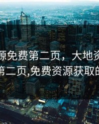 大地资源免费第二页，大地资源免费第二页,免费资源获取的