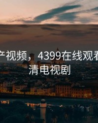 一级国产视频，4399在线观看免费高清电视剧