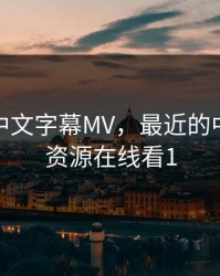 最近的中文字幕MV，最近的中文字幕资源在线看1