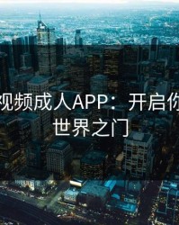 葫芦娃视频成人APP：开启你的私密世界之门