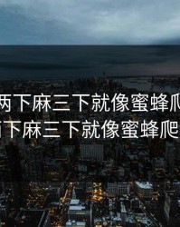 一下痛两下麻三下就像蜜蜂爬，一下痛两下麻三下就像蜜蜂爬一样