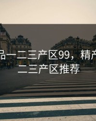 精产国品一二三产区99，精产国品一二三产区推荐