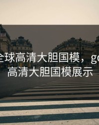 GOGO全球高清大胆国模，gogo全球高清大胆国模展示
