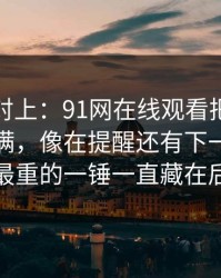 线索刚对上：91网在线观看把人情绪直接拉满，像在提醒还有下一层，原来最重的一锤一直藏在后面