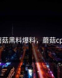 蘑菇黑料爆料，蘑菇cpn