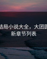 大团圆结局小说大全，大团圆结局最新章节列表