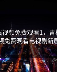 青柠在线视频免费观看1，青柠在线视频免费观看电视剧新剧